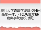 厦门大学嘉庚学院建校时间是哪一年，什么历史背景(嘉庚学院建校时间)