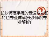 长沙师范学院的普通专业和特色专业详解(长沙师院专业解析)