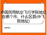 中国民用航空飞行学院地址在哪个市，什么区县(中飞院地址)