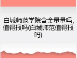 白城师范学院含金量量吗，值得报吗(白城师范值得报吗)