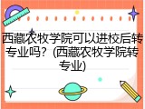 西藏农牧学院可以进校后转专业吗？(西藏农牧学院转专业)