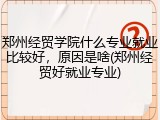 郑州经贸学院什么专业就业比较好，原因是啥(郑州经贸好就业专业)