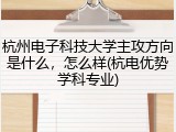 杭州电子科技大学主攻方向是什么，怎么样(杭电优势学科专业)