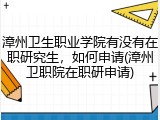 漳州卫生职业学院有没有在职研究生，如何申请(漳州卫职院在职研申请)