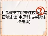 中原科技学院要住校吗，是否能走读(中原科技学院住校走读)