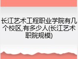 长江艺术工程职业学院有几个校区,有多少人(长江艺术职院规模)