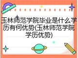 玉林师范学院毕业是什么学历有何优势(玉林师范学院学历优势)