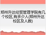 郑州升达经贸管理学院有几个校区,有多少人(郑州升达校区及人数)