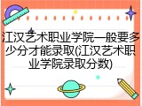 江汉艺术职业学院一般要多少分才能录取(江汉艺术职业学院录取分数)