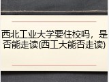 西北工业大学要住校吗，是否能走读(西工大能否走读)