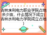 吉林水利电力职业学院占地多少亩，什么情况下成立(吉林水利电力学院成立占地)