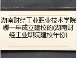 湖南财经工业职业技术学院哪一年成立建校的(湖南财经工业职院建校年份)