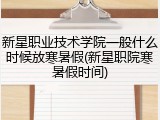 新星职业技术学院一般什么时候放寒暑假(新星职院寒暑假时间)