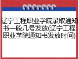 辽宁工程职业学院录取通知书一般几号发放(辽宁工程职业学院通知书发放时间)