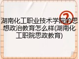 湖南化工职业技术学院的思想政治教育怎么样(湖南化工职院思政教育)