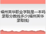 福州英华职业学院是一本吗录取分数线多少(福州英华录取线)