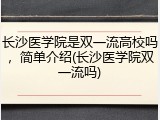 长沙医学院是双一流高校吗，简单介绍(长沙医学院双一流吗)