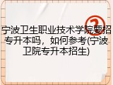 宁波卫生职业技术学院要招专升本吗，如何参考(宁波卫院专升本招生)