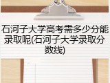 石河子大学高考需多少分能录取呢(石河子大学录取分数线)