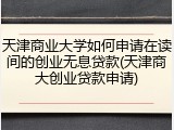 天津商业大学如何申请在读间的创业无息贷款(天津商大创业贷款申请)