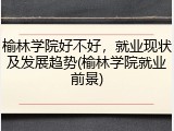 榆林学院好不好，就业现状及发展趋势(榆林学院就业前景)