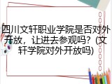 四川文轩职业学院是否对外开放，让进去参观吗？(文轩学院对外开放吗)