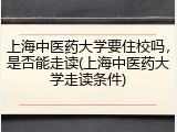 上海中医药大学要住校吗，是否能走读(上海中医药大学走读条件)