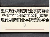 重庆现代制造职业学院有哪些奖学金和助学金呢(重庆现代制造职业学院奖助学金)