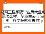 湖南工程学院毕业后就业前景怎么样，毕业生去向(湖南工程学院就业去向)