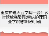重庆护理职业学院一般什么时候放寒暑假(重庆护理职业学院寒暑假时间)