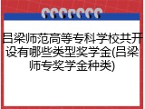 吕梁师范高等专科学校共开设有哪些类型奖学金(吕梁师专奖学金种类)