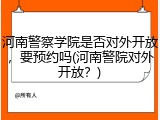 河南警察学院是否对外开放，要预约吗(河南警院对外开放？)