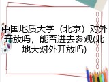 中国地质大学（北京）对外开放吗，能否进去参观(北地大对外开放吗)
