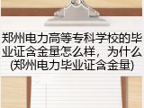 郑州电力高等专科学校的毕业证含金量怎么样，为什么(郑州电力毕业证含金量)