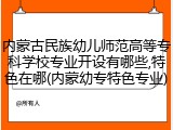 内蒙古民族幼儿师范高等专科学校专业开设有哪些,特色在哪(内蒙幼专特色专业)