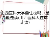 山西医科大学要住校吗，是否能走读(山西医科大住宿走读)