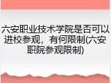 六安职业技术学院是否可以进校参观，有何限制(六安职院参观限制)