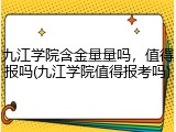 九江学院含金量量吗，值得报吗(九江学院值得报考吗)