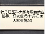 牡丹江医科大学有没有就业指导，好就业吗(牡丹江医大就业情况)
