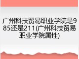 广州科技贸易职业学院是985还是211(广州科技贸易职业学院属性)