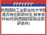 陕西国防工业职业技术学院是否有在职研究生,报考条件如何(陕西国防职院在职研条件)