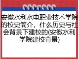 安徽水利水电职业技术学院的校史简介，什么历史与社会背景下建校的(安徽水利学院建校背景)