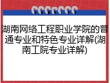 湖南网络工程职业学院的普通专业和特色专业详解(湖南工院专业详解)