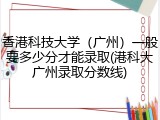 香港科技大学（广州）一般要多少分才能录取(港科大广州录取分数线)