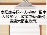 贵阳康养职业大学每年招生人数多少，政策变动如何(贵康大招生政策)