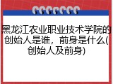 黑龙江农业职业技术学院的创始人是谁，前身是什么(创始人及前身)