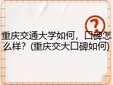 重庆交通大学如何，口碑怎么样？(重庆交大口碑如何)
