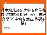 湘中幼儿师范高等专科学校有没有就业指导中心，详细介绍(湘中幼专就业指导详情)