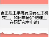 合肥理工学院有没有在职研究生，如何申请(合肥理工在职研究生申请)