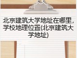 北京建筑大学地址在哪里，学校地理位置(北京建筑大学地址)